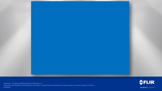 Proprietary - Company Confidential ©2014 FLIR Systems Inc.
Information and equipment described herein may require US Government authorization for export purposes. Diversion contrary to US law is
prohibited.
 