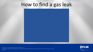 Proprietary - Company Confidential ©2014 FLIR Systems Inc.
Information and equipment described herein may require US Government authorization for export purposes. Diversion contrary to US law is
prohibited.
How to find a gas leak
 