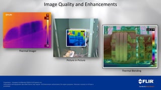 Proprietary - Company Confidential ©2014 FLIR Systems Inc.
Information and equipment described herein may require US Government authorization for export purposes. Diversion contrary to US law is
prohibited.
Image Quality and Enhancements
Thermal Imager
Picture in Picture
Thermal Blending
 