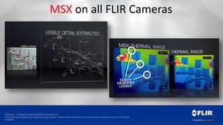 Proprietary - Company Confidential ©2014 FLIR Systems Inc.
Information and equipment described herein may require US Government authorization for export purposes. Diversion contrary to US law is
prohibited.
MSX on all FLIR Cameras
 