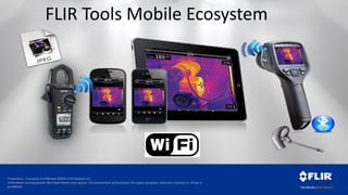 Proprietary - Company Confidential ©2014 FLIR Systems Inc.
Information and equipment described herein may require US Government authorization for export purposes. Diversion contrary to US law is
prohibited.
FLIR Tools Mobile Ecosystem
 