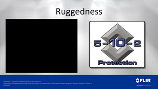 Proprietary - Company Confidential ©2014 FLIR Systems Inc.
Information and equipment described herein may require US Government authorization for export purposes. Diversion contrary to US law is
prohibited.
Ruggedness
 