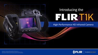 Proprietary - Company Confidential ©2014 FLIR Systems Inc.
Information and equipment described herein may require US Government authorization for export purposes. Diversion contrary to US law is
prohibited.
Proprietary- Company Confidential ©2015 FLIR Systems Inc.
Informationand equipment described herein may require US Government
authorizationfor export purposes. Diversion contrary to US law is prohibited.
Introducing the
High Performance HD Infrared Camera
 