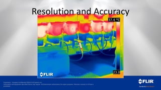 Proprietary - Company Confidential ©2014 FLIR Systems Inc.
Information and equipment described herein may require US Government authorization for export purposes. Diversion contrary to US law is
prohibited.
Resolution and Accuracy
 