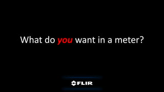 Proprietary - Company Confidential ©2014 FLIR Systems Inc.
Information and equipment described herein may require US Government authorization for export purposes. Diversion contrary to US law is
prohibited.
What do you want in a meter?
 