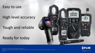Proprietary - Company Confidential ©2014 FLIR Systems Inc.
Information and equipment described herein may require US Government authorization for export purposes. Diversion contrary to US law is
prohibited.
Easy to use
Tough and reliable
Ready for today
High level accuracy
 