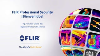 FLIR Professional Security
¡Bienvenidos!
Ing. Fernando Caruso, DSE
Regional Director, Latin América
 