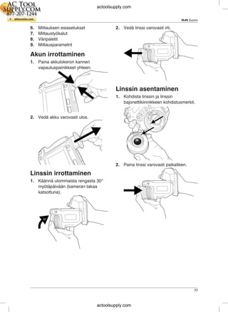 FI-FI Suomi
6. Mittauksen esiasetukset 2. Vedä linssi varovasti irti.
7. Mittaustyökalut
8. Väripaletit
9. Mittausparametrit
Akun irrottaminen
1. Paina akkulokeron kannen
vapautuspainikkeet yhteen.
Linssin asentaminen
1. Kohdista linssin ja linssin
bajonettikiinnikkeen kohdistusmerkit.
2. Vedä akku varovasti ulos.
2. Paina linssi varovasti paikalleen.
Linssin irrottaminen
1. Käännä ulommaista rengasta 30°
myötäpäivään (kameran takaa
katsottuna).
33
actoolsupply.com
actoolsupply.com
 