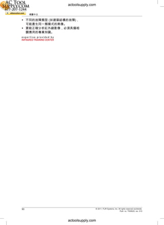 ZH-TW 繁體中文
• 不同的故障類型 (如建築結構的故障)，
可能產生同一類模式的熱像。
• 要能正確分析紅外線影像，必須具備相
關應用的專業知識。
© 2011, FLIR Systems, Inc. All rights reserved worldwide.90
Publ. no. T559525, rev. 010
actoolsupply.com
actoolsupply.com
 