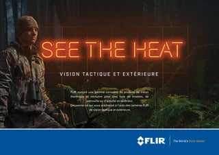 FLIR conçoit une gamme complète de produits de vision
thermique et nocturne pour tout type de mission, de
patrouille ou d'activité en extérieur.
Découvrez ce qui vous a échappé à l'aide des caméras FLIR
de vision tactique et extérieure.
V I S I O N TA C T I Q U E E T E X T É R I E U R E
 
