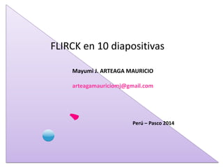 FLIRCK en 10 diapositivas 
Mayumi J. ARTEAGA MAURICIO 
arteagamauriciomj@gmail.com 
Perú – Pasco 2014  