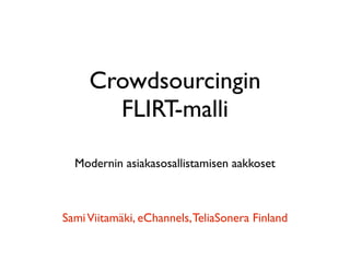 Crowdsourcingin
       FLIRT-malli

  Modernin asiakasosallistamisen aakkoset



Sami Viitamäki, eChannels, TeliaSonera Finland