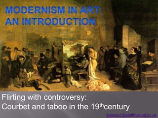 MODERNISM IN ART:  AN INTRODUCTION Flirting with controversy: Courbet and taboo in the 19thcentury djackso1@staffmail.ed.ac.uk 