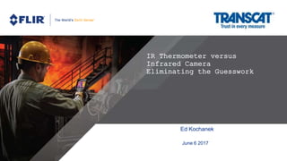 June 6 2017
Ed Kochanek
IR Thermometer versus
Infrared Camera
Eliminating the Guesswork
 
