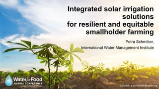 Integrated solar irrigation
solutions
for resilient and equitable
smallholder farming
Petra Schmitter,
International Water Management Institute
Contact: p.schmitter@cgiar.org
 