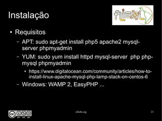 elleth.org 21
Instalação
● Requisitos
– APT: sudo apt-get install php5 apache2 mysql-
server phpmyadmin
– YUM: sudo yum install httpd mysql-server php php-
mysql phpmyadmin
● https://www.digitalocean.com/community/articles/how-to-
install-linux-apache-mysql-php-lamp-stack-on-centos-6
– Windows: WAMP 2, EasyPHP ...
 