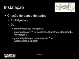 elleth.org 24
Instalação
● Criação do banco de dados
– PHPMyAdmin
– Ou:
● create database wordpress;
● grant usage on *.* to wordpress@localhost identified by
'wordpress';
● grant all privileges on wordpress.* to
wordpress@localhost;
 
