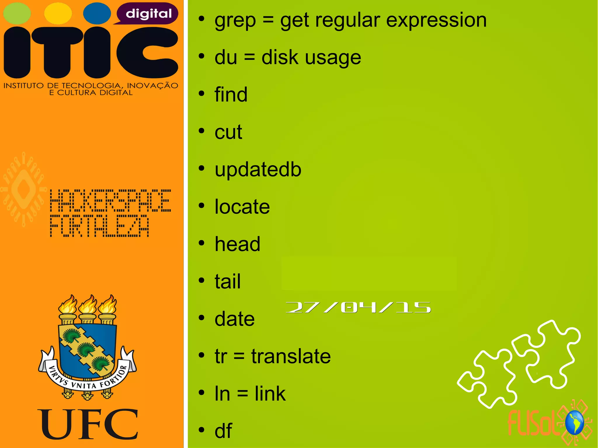 Neverland,Neverland,
27/04/1527/04/15
●
grep = get regular expression
●
du = disk usage
●
find
●
cut
●
updatedb
●
locate
●
head
●
tail
●
date
●
tr = translate
●
ln = link
●
df
 
