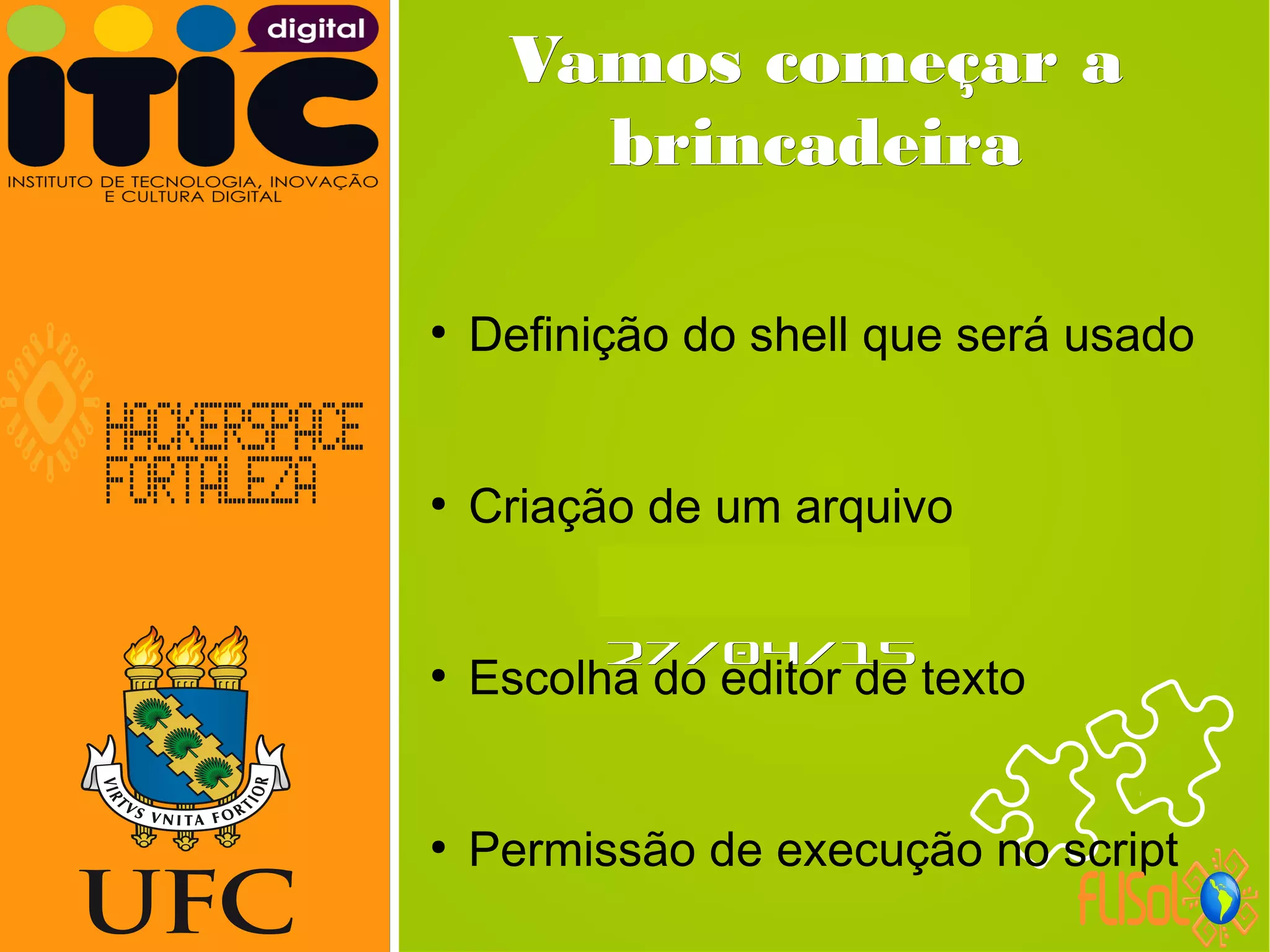 Neverland,Neverland,
27/04/1527/04/15
Vamos começar aVamos começar a
brincadeirabrincadeira
●
Definição do shell que será usado
●
Criação de um arquivo
●
Escolha do editor de texto
●
Permissão de execução no script
 