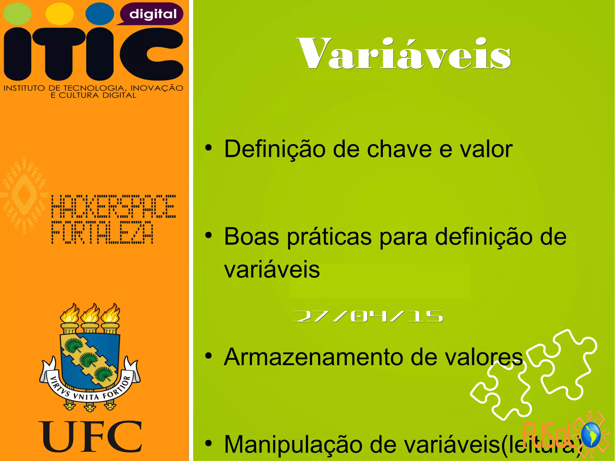Neverland,Neverland,
27/04/1527/04/15
VariáveisVariáveis
●
Definição de chave e valor
●
Boas práticas para definição de
variáveis
●
Armazenamento de valores
●
Manipulação de variáveis(leitura)
 