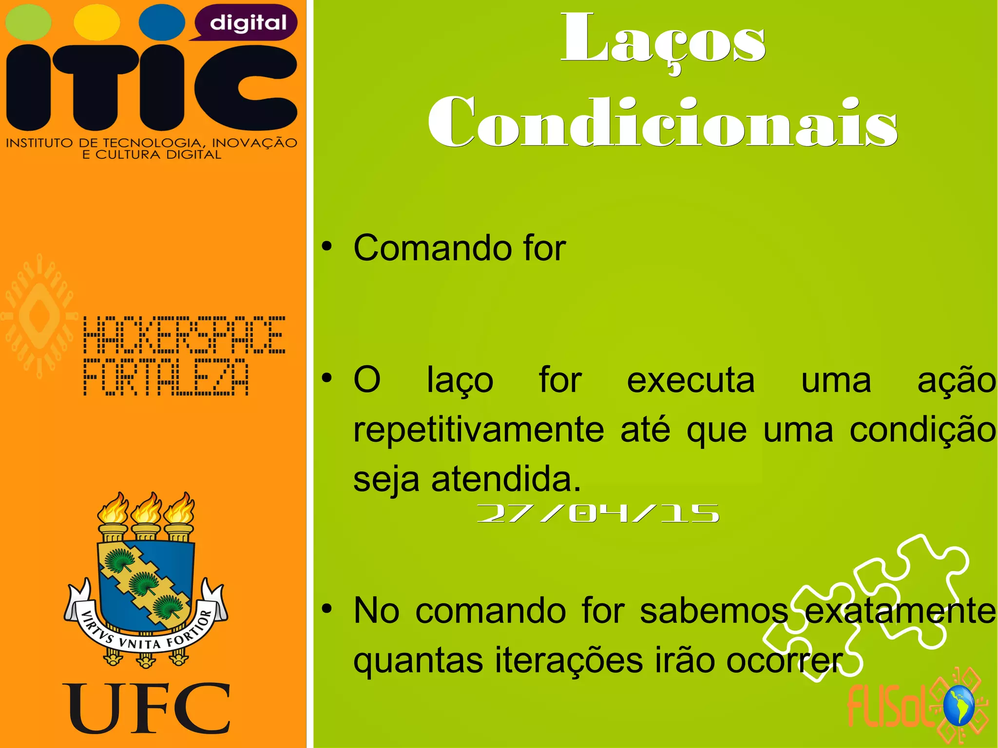 Neverland,Neverland,
27/04/1527/04/15
LaçosLaços
CondicionaisCondicionais
●
Comando for
●
O laço for executa uma ação
repetitivamente até que uma condição
seja atendida.
●
No comando for sabemos exatamente
quantas iterações irão ocorrer
 