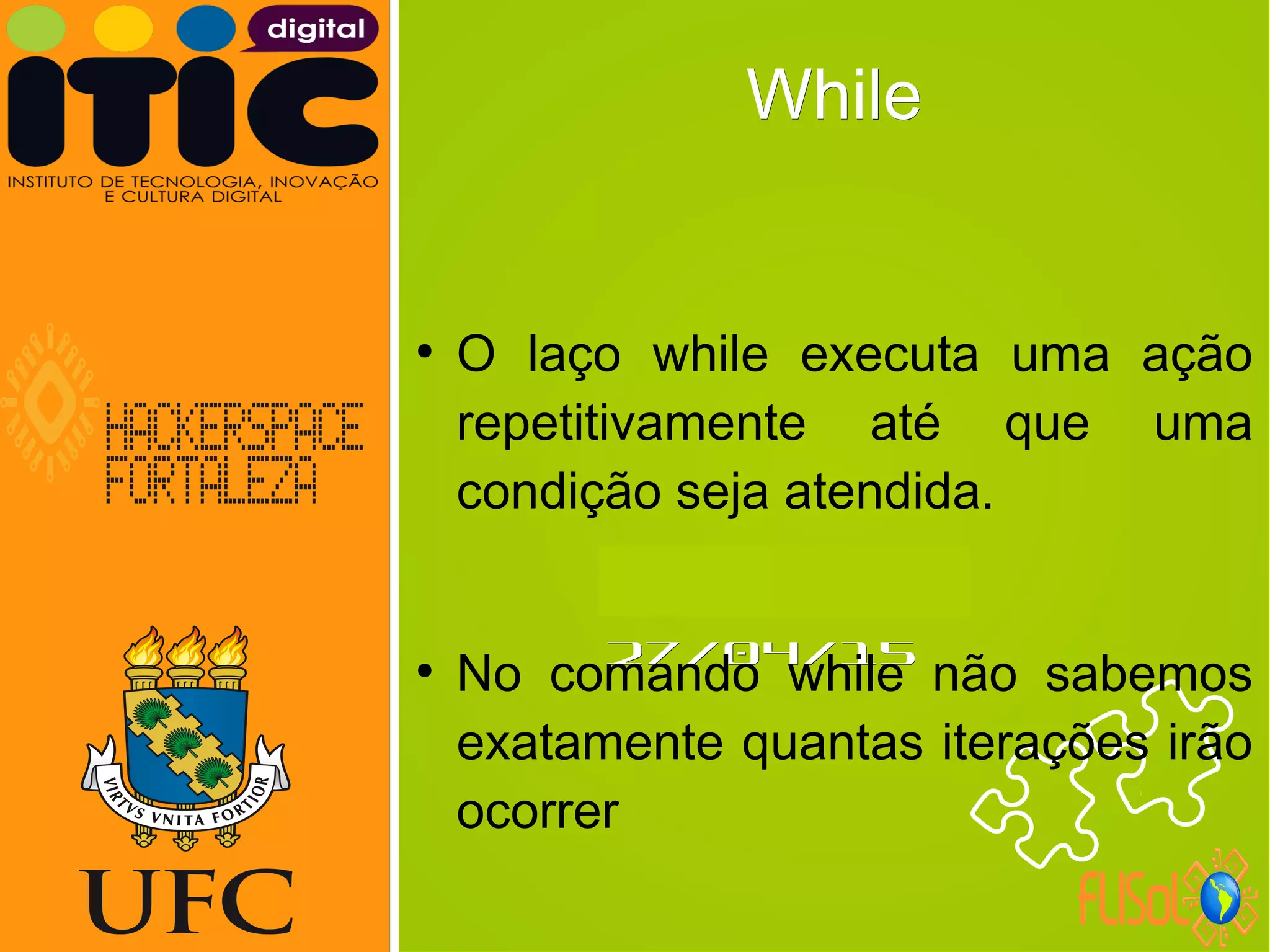 Neverland,Neverland,
27/04/1527/04/15
WhileWhile
●
O laço while executa uma ação
repetitivamente até que uma
condição seja atendida.
●
No comando while não sabemos
exatamente quantas iterações irão
ocorrer
 