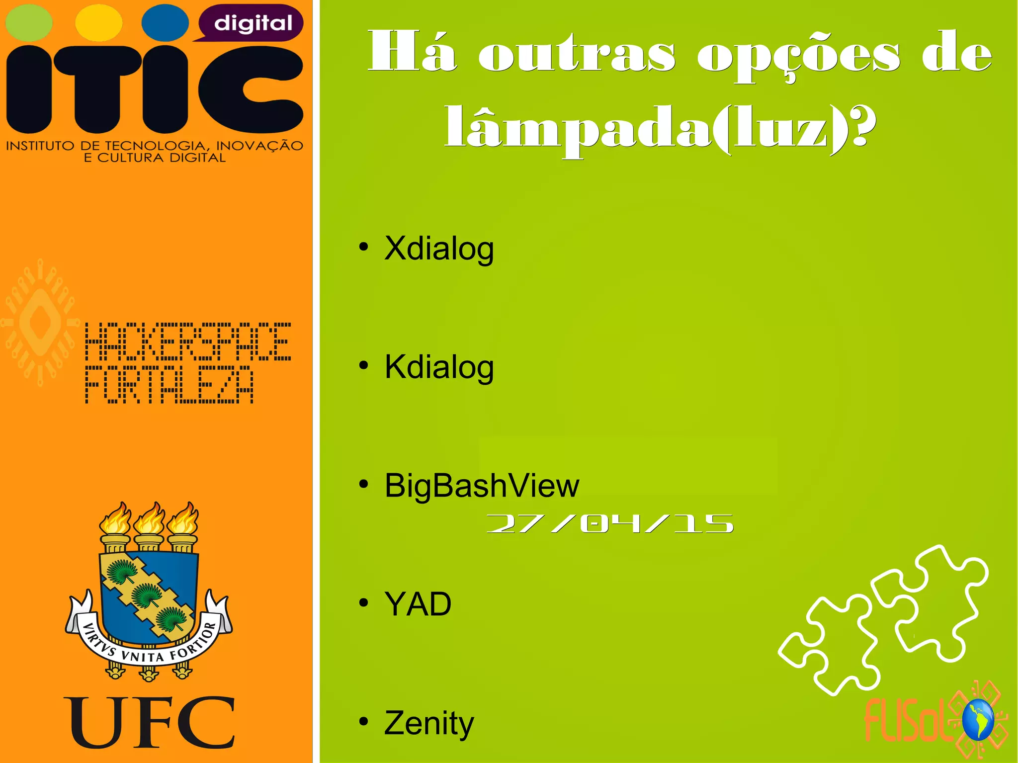 Neverland,Neverland,
27/04/1527/04/15
Há outras opções deHá outras opções de
lâmpada(luz)?lâmpada(luz)?
●
Xdialog
●
Kdialog
●
BigBashView
●
YAD
●
Zenity
 