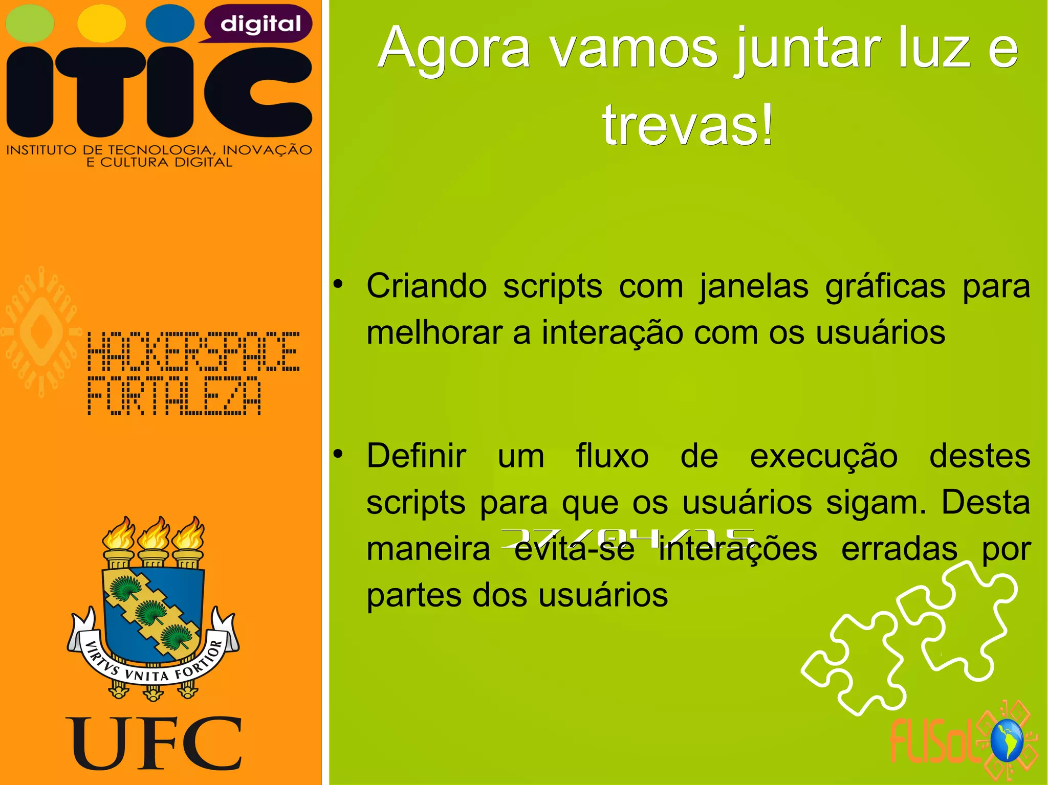 Neverland,Neverland,
27/04/1527/04/15
Agora vamos juntar luz eAgora vamos juntar luz e
trevas!trevas!
●
Criando scripts com janelas gráficas para
melhorar a interação com os usuários
●
Definir um fluxo de execução destes
scripts para que os usuários sigam. Desta
maneira evita-se interações erradas por
partes dos usuários
 