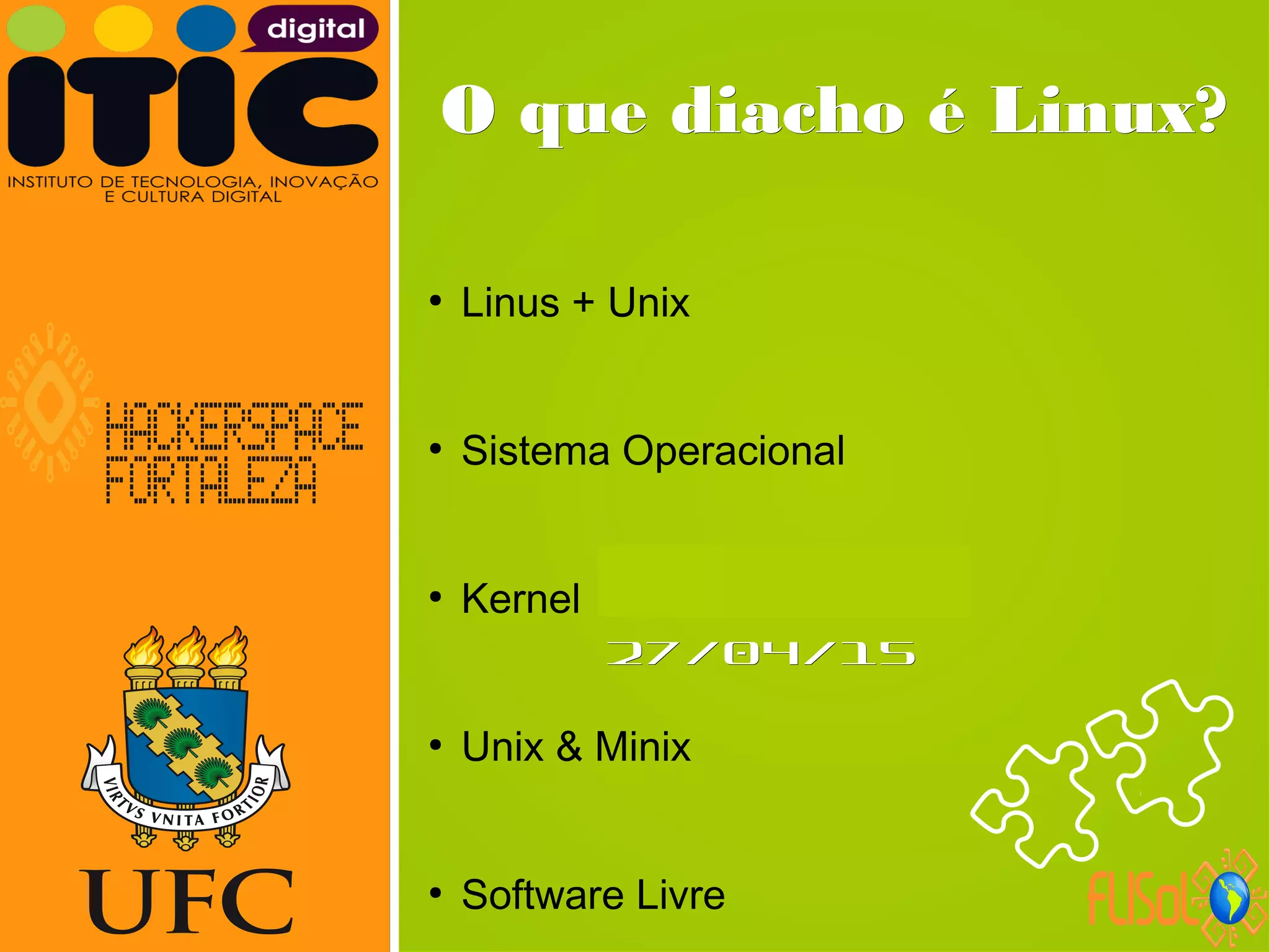 Neverland,Neverland,
27/04/1527/04/15
O que diacho é Linux?O que diacho é Linux?
●
Linus + Unix
●
Sistema Operacional
●
Kernel
●
Unix & Minix
●
Software Livre
 