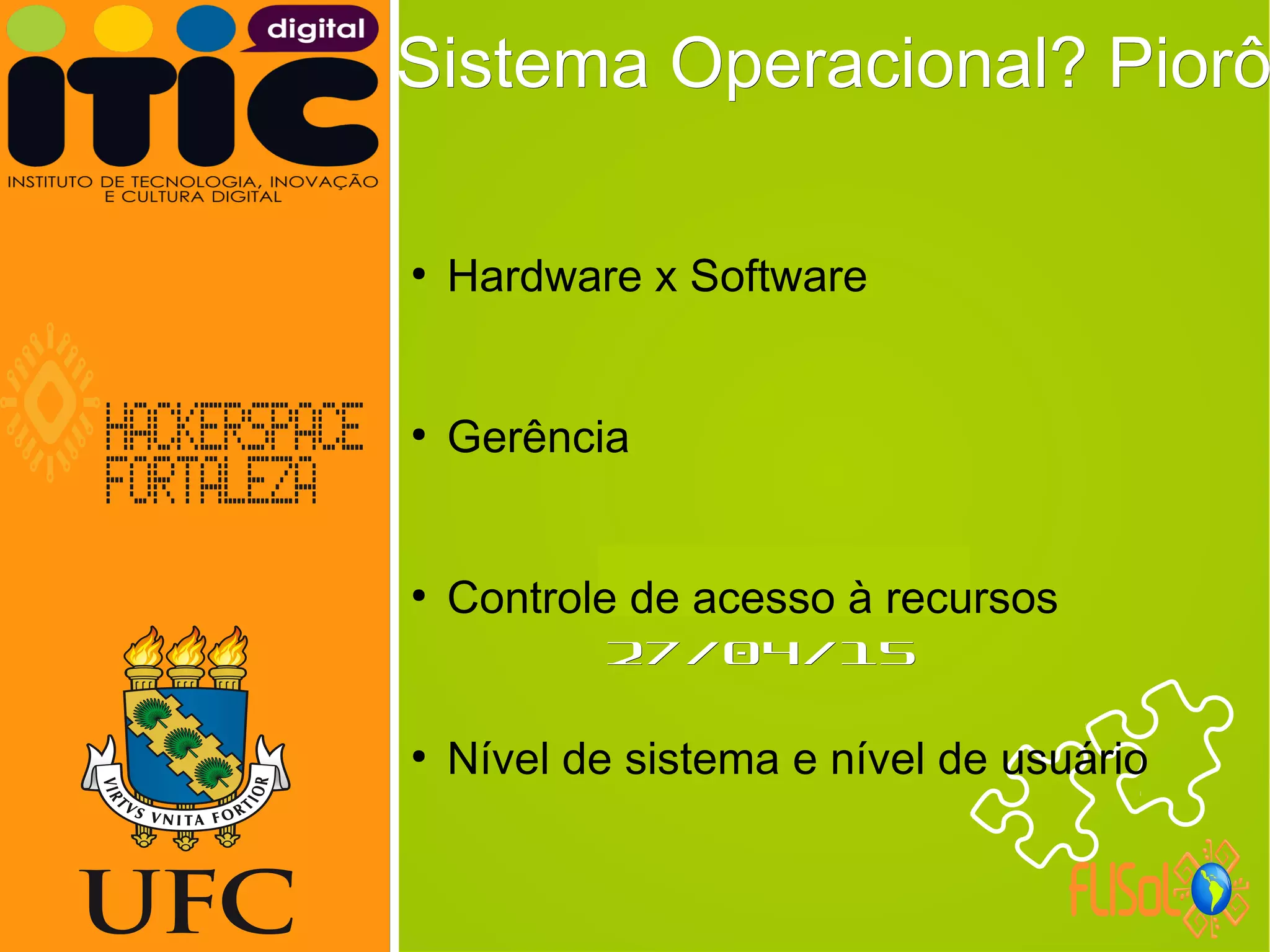 Neverland,Neverland,
27/04/1527/04/15
Sistema Operacional? PiorôSistema Operacional? Piorô
●
Hardware x Software
●
Gerência
●
Controle de acesso à recursos
●
Nível de sistema e nível de usuário
 