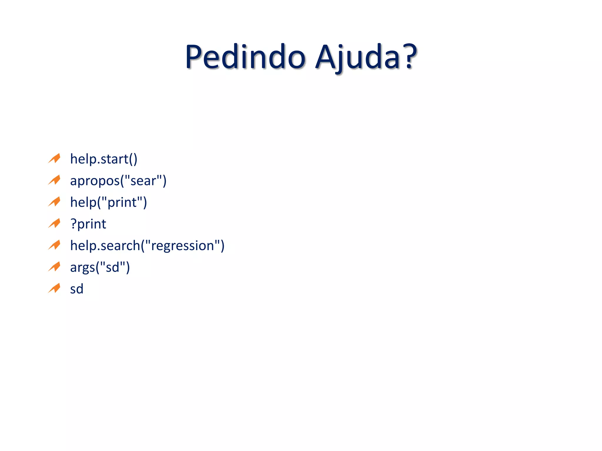 Pedindo Ajuda?
help.start()
apropos("sear")
help("print")
?print
help.search("regression")
args("sd")
sd
 