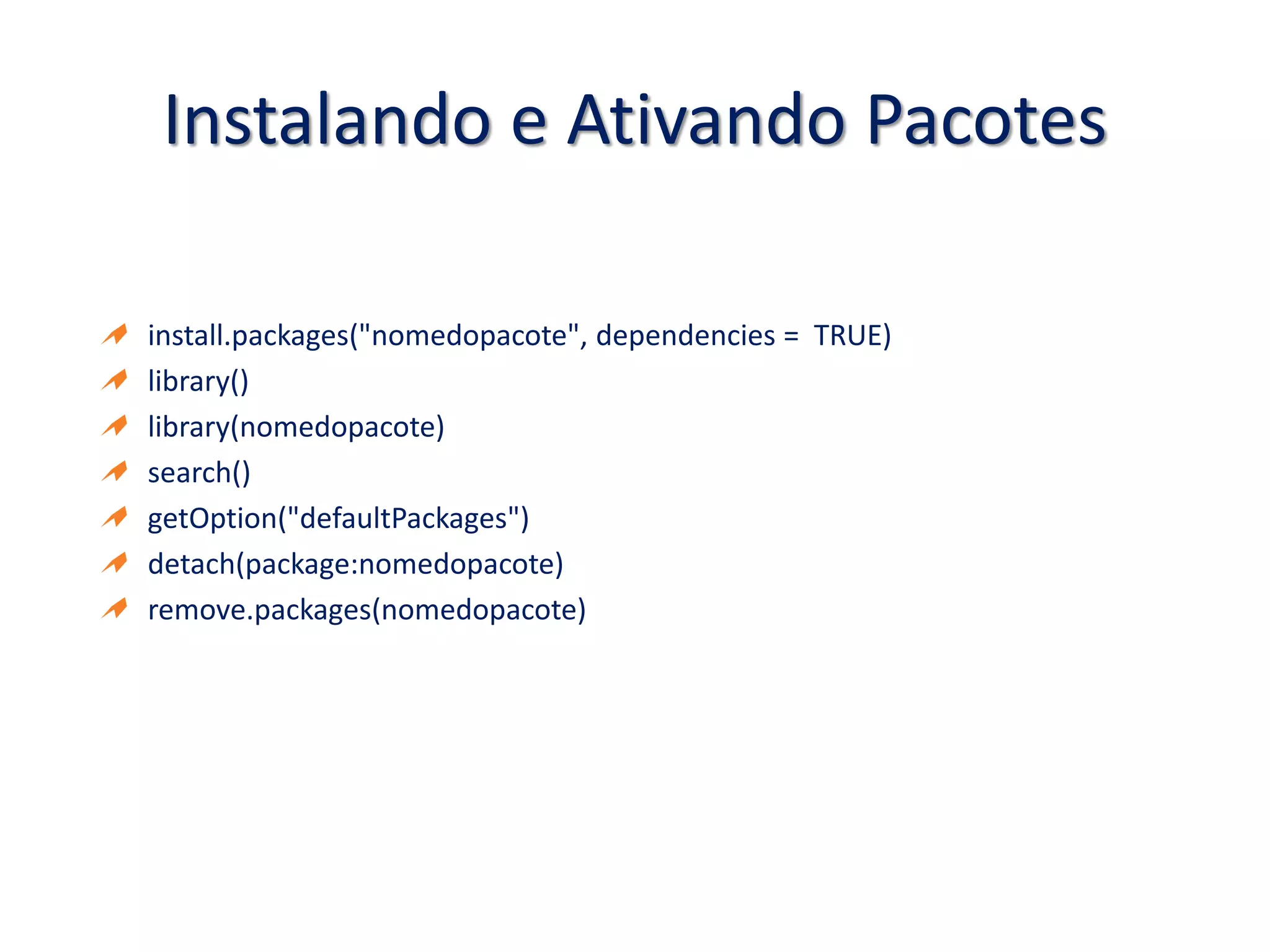 Instalando e Ativando Pacotes
install.packages("nomedopacote", dependencies = TRUE)
library()
library(nomedopacote)
search()
getOption("defaultPackages")
detach(package:nomedopacote)
remove.packages(nomedopacote)
 