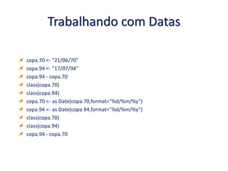 Trabalhando com Datas
copa.70 <- "21/06/70"
copa.94 <- "17/07/94"
copa.94 - copa.70
class(copa.70)
class(copa.94)
copa.70 <- as.Date(copa.70,format="%d/%m/%y")
copa.94 <- as.Date(copa.94,format="%d/%m/%y")
class(copa.70)
class(copa.94)
copa.94 - copa.70
 