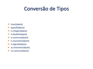 Conversão de Tipos
class(objeto)
typeof(objeto)
is.integer(objeto)
is.double(objeto)
is.numeric(objeto)
is.character(objeto)
is.logical(objeto)
as.character(objeto)
as.numeric(objeto)
 