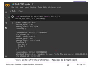39
Código Python para finanças
Python para finanças: explorando dados financeiros! FLISOL 2023
Figura: Código Python para finanças – Recursos do Google Colab.
 