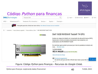 40
Código Python para finanças
Python para finanças: explorando dados financeiros! FLISOL 2023
Figura: Código Python para finanças – Recursos do Google Colab.
 