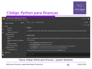 42
Código Python para finanças
Python para finanças: explorando dados financeiros! FLISOL 2023
Figura: Código Python para finanças – Jupyter Notebook.
 