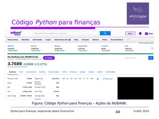 44
Código Python para finanças
Python para finanças: explorando dados financeiros! FLISOL 2023
Figura: Código Python para finanças – Ações do NUBANK.
 