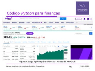46
Código Python para finanças
Python para finanças: explorando dados financeiros! FLISOL 2023
Figura: Código Python para finanças – Ações da AMAZON.
 