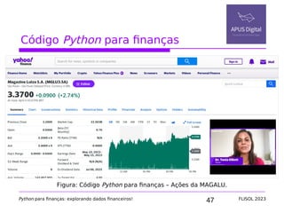 47
Código Python para finanças
Python para finanças: explorando dados financeiros! FLISOL 2023
Figura: Código Python para finanças – Ações da MAGALU.
 