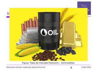 9
Introdução ao mercado financeiro
Python para finanças: explorando dados financeiros! FLISOL 2023
Figura: Tipos de mercado financeiro – Commodities.
 