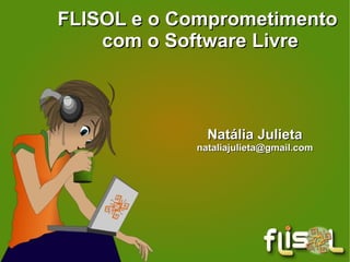 FLISOL e o Comprometimento com o Software Livre Natália Julieta [email_address] 