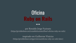 Oficina
Ruby on Rails
por Ronaldo Jorge Fuzinato
(https://pt.slideshare.net/ronaldofuzinato/flisol-oficina-ruby-on-rails)
inspirado em Guilherme Vinicius
(https://pt.slideshare.net/guivinicius/oficina-ruby-on-rails-fatec)
 