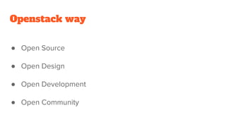Openstack way
● Open Source
● Open Design
● Open Development
● Open Community
 