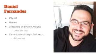 Daniel
Fernandes
● 29y old
● Married
● Graduated on System Analysis
- Univás (2009 - 2012)
● Current specializing in Soft. Arch.
- IGTI (2016 - 2017)
 