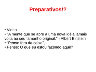 Preparativos!?
● Video
● "A mente que se abre a uma nova idéia jamais
volta ao seu tamanho original." - Albert Einstein
● “Pense fora da caixa”,
● Pense: O que eu estou fazendo aqui!?
 