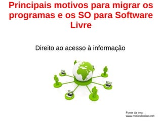 Direito ao acesso à informação
Principais motivos para migrar os
programas e os SO para Software
Livre
Fonte da img:
www.midiassociais.net
 