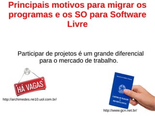Participar de projetos é um grande diferencial
para o mercado de trabalho.
Principais motivos para migrar os
programas e os SO para Software
Livre
http://archimedes.ne10.uol.com.br/
http://www.gcn.net.br/
 