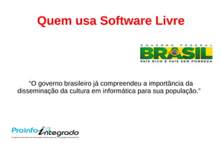 Quem usa Software Livre
“O governo brasileiro já compreendeu a importância da
disseminação da cultura em informática para sua população.”
 