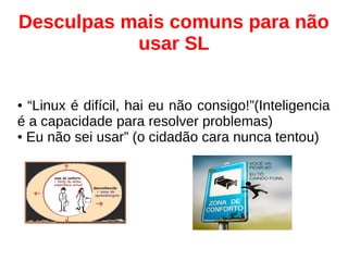 Desculpas mais comuns para não
usar SL
● “Linux é difícil, hai eu não consigo!”(Inteligencia
é a capacidade para resolver problemas)
● Eu não sei usar” (o cidadão cara nunca tentou)
 